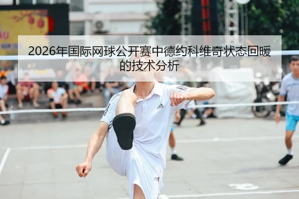 2026年国际网球公开赛中德约科维奇状态回暖的技术分析