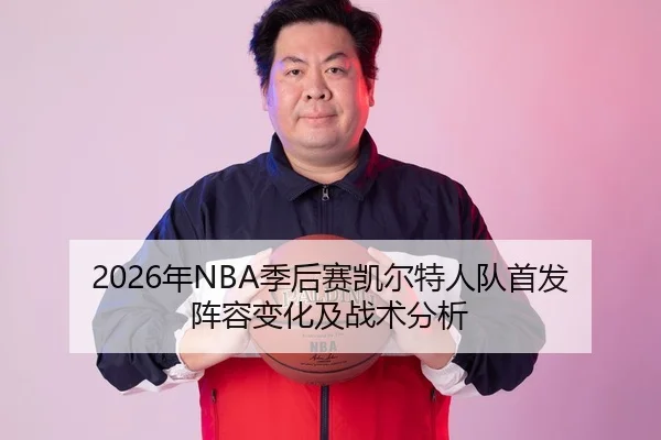 2026年NBA季后赛凯尔特人队首发阵容变化及战术分析