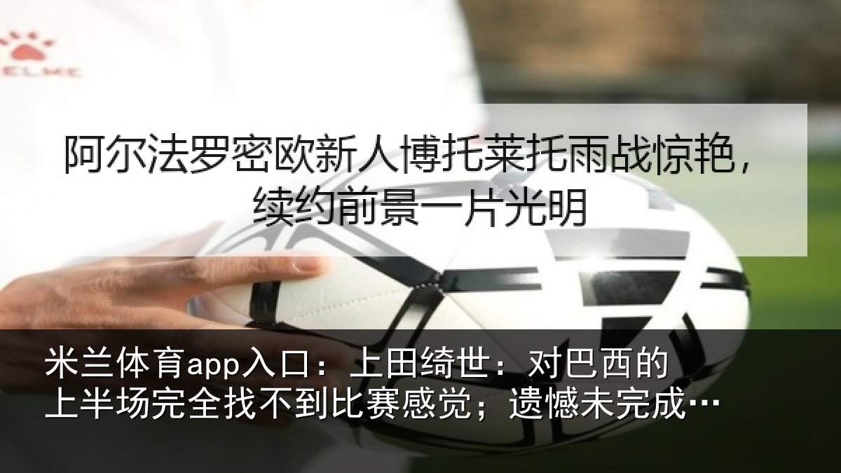 米兰体育app入口：上田绮世：对巴西的上半场完全找不到比赛感觉；遗憾未完成使命