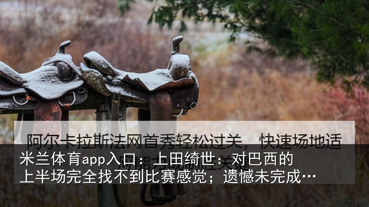 米兰体育app入口：上田绮世：对巴西的上半场完全找不到比赛感觉；遗憾未完成使命