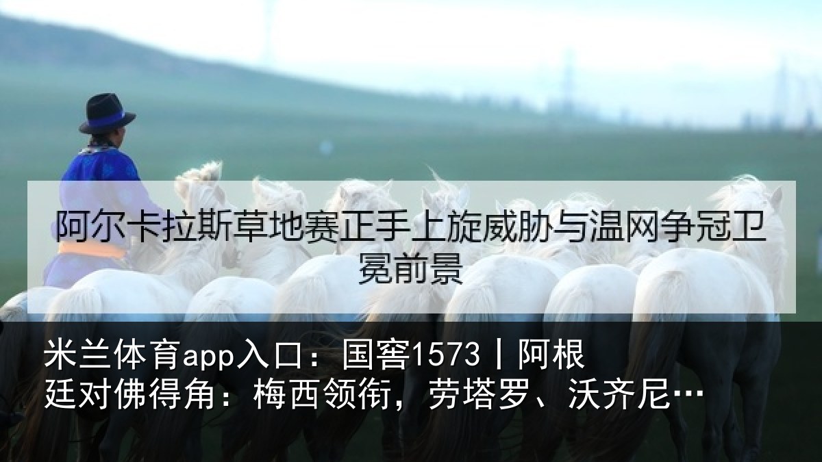 米兰体育app入口：国窖1573丨阿根廷对佛得角：梅西领衔，劳塔罗、沃齐尼亚首发