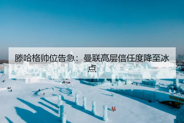 滕哈格帅位告急：曼联高层信任度降至冰点