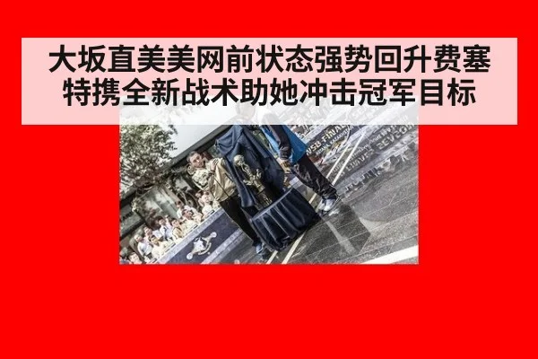 大坂直美美网前状态强势回升费塞特携全新战术助她冲击冠军目标