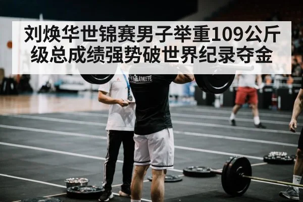 刘焕华世锦赛男子举重109公斤级总成绩强势破世界纪录夺金