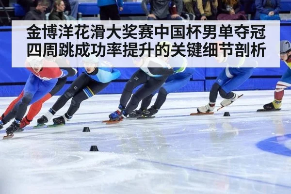 金博洋花滑大奖赛中国杯男单夺冠四周跳成功率提升的关键细节剖析