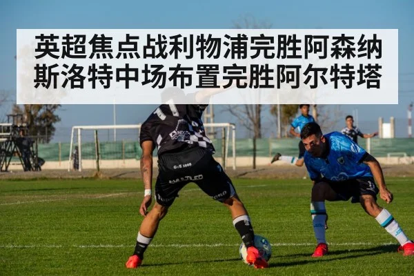 英超焦点战利物浦完胜阿森纳斯洛特中场布置完胜阿尔特塔