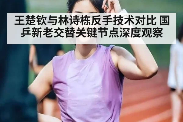 王楚钦与林诗栋反手技术对比 国乒新老交替关键节点深度观察
